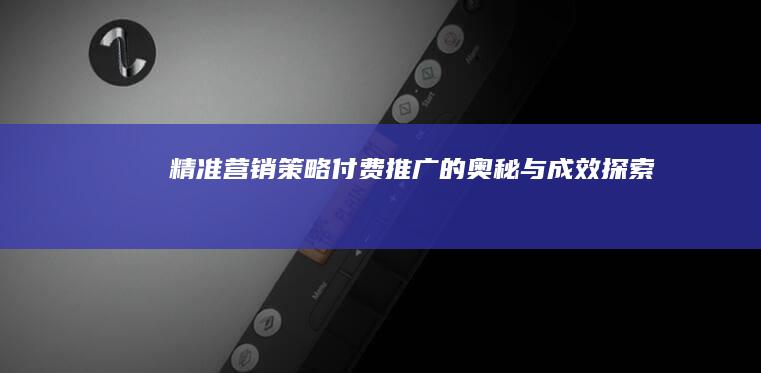 精准营销策略：付费推广的奥秘与成效探索